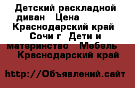 Детский раскладной диван › Цена ­ 6 000 - Краснодарский край, Сочи г. Дети и материнство » Мебель   . Краснодарский край